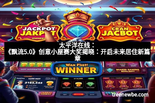 太平洋在线：《飘流5.0》创意小屋赛大奖揭晓：开启未来居住新篇章