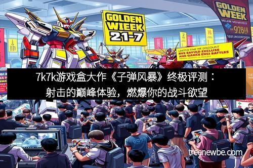 7k7k游戏盒大作《子弹风暴》终极评测：射击的巅峰体验，燃爆你的战斗欲望