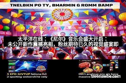 太平洋在线：《尼尔》音乐会盛大开启：未公开新作震撼亮相，粉丝期待已久的视觉盛宴即将到来